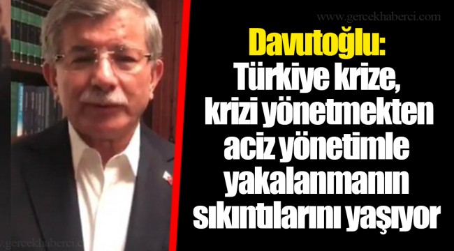 Davutoğlu: Türkiye krize, krizi yönetmekten aciz yönetimle yakalanmanın sıkıntılarını yaşıyor