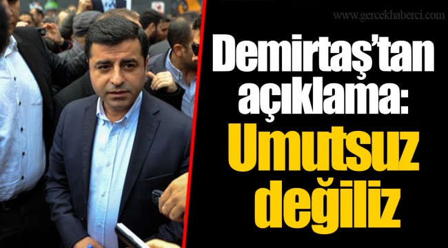 Demirtaş’tan açıklama: Umutsuz değiliz