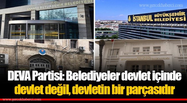 DEVA Partisi: Belediyeler devlet içinde devlet değil, devletin bir parçasıdır