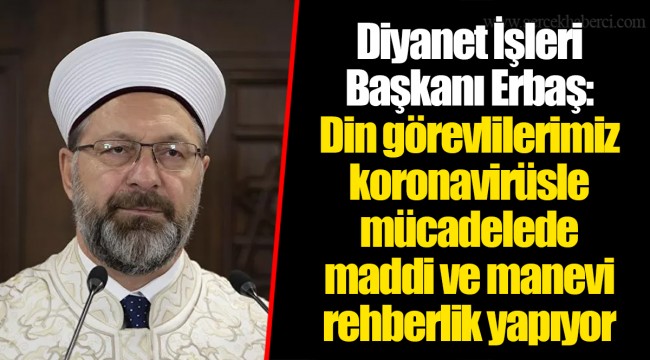 Diyanet İşleri Başkanı Erbaş: Din görevlilerimiz koronavirüsle mücadelede maddi ve manevi rehberlik yapıyor