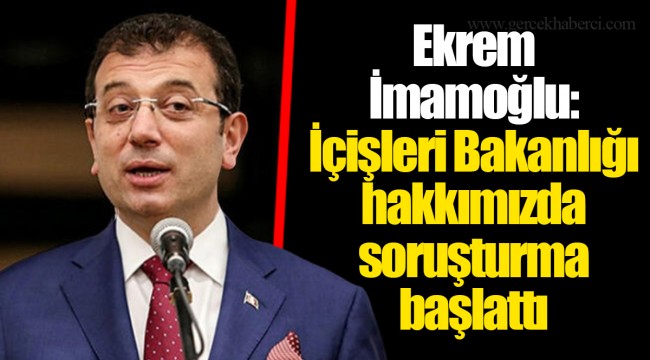 Ekrem İmamoğlu: İçişleri Bakanlığı hakkımızda soruşturma başlattı