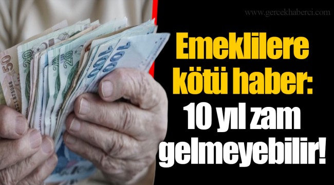 Emeklilere kötü haber: 10 yıl zam gelmeyebilir!