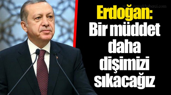 Erdoğan: Bir müddet daha dişimizi sıkacağız