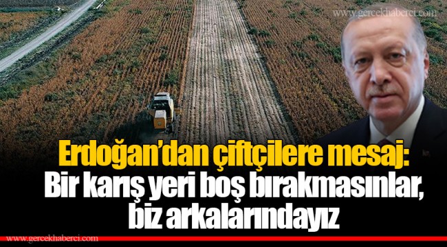 Erdoğan’dan çiftçilere mesaj: Bir karış yeri boş bırakmasınlar, biz arkalarındayız