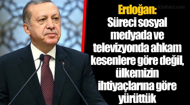 Erdoğan: Süreci sosyal medyada ve televizyonda ahkam kesenlere göre değil, ülkemizin ihtiyaçlarına göre yürüttük