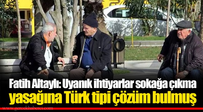 Fatih Altaylı: Uyanık ihtiyarlar sokağa çıkma yasağına Türk tipi çözüm bulmuş