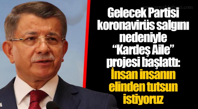 Gelecek Partisi koronavirüs salgını nedeniyle “Kardeş Aile” projesi başlattı: İnsan insanın elinden tutsun istiyoruz