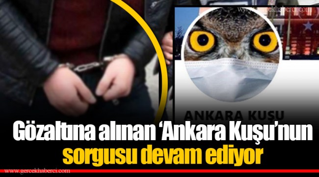 Gözaltına alınan ‘Ankara Kuşu’nun sorgusu devam ediyor