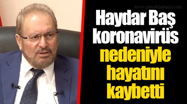 Haydar Baş koronavirüs nedeniyle hayatını kaybetti