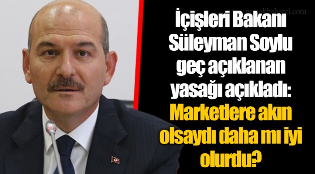 İçişleri Bakanı Süleyman Soylu geç açıklanan yasağı böyle açıkladı: Marketlere akın olsaydı daha mı iyi olurdu?