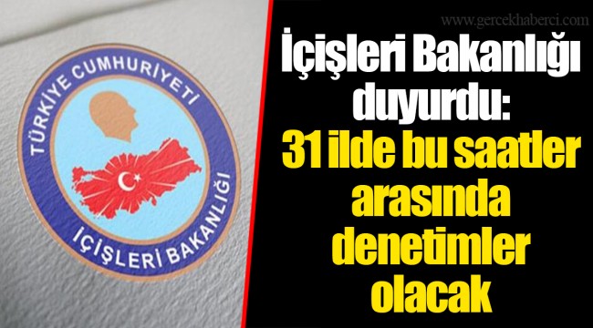 İçişleri Bakanlığı duyurdu: 31 ilde bu saatler arasında denetimler olacak