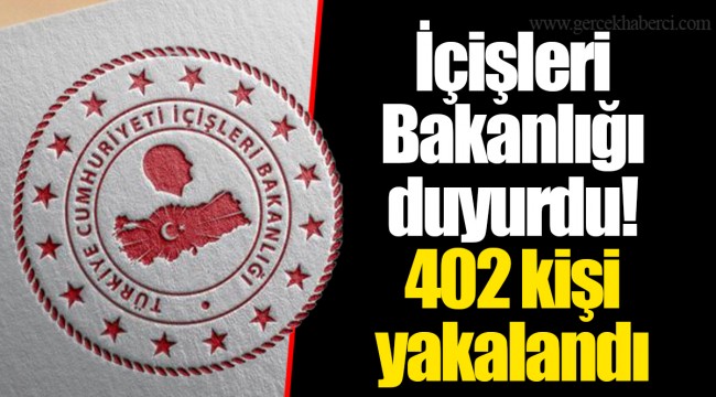 İçişleri Bakanlığı duyurdu! 402 kişi yakalandı