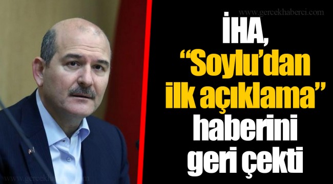İHA, “Soylu’dan ilk açıklama” haberini geri çekti