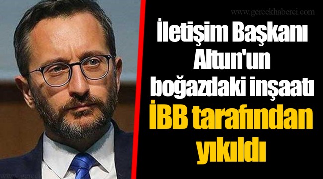 İletişim Başkanı Altun'un boğazdaki inşaatı İBB tarafından yıkıldı