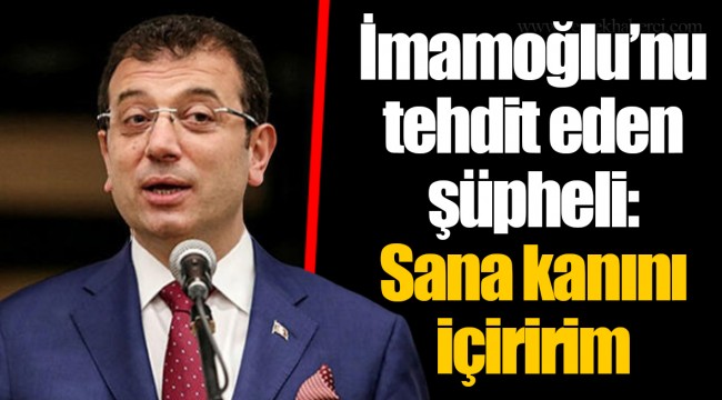 İmamoğlu’nu tehdit eden şüpheli: Sana kanını içiririm