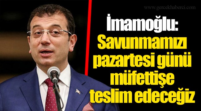İmamoğlu: Savunmamızı pazartesi günü müfettişe teslim edeceğiz