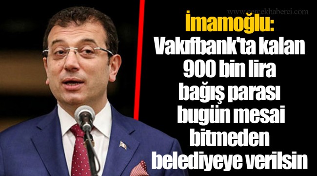 İmamoğlu: Vakıfbank'ta kalan 900 bin lira bağış parası bugün mesai bitmeden belediyeye verilsin