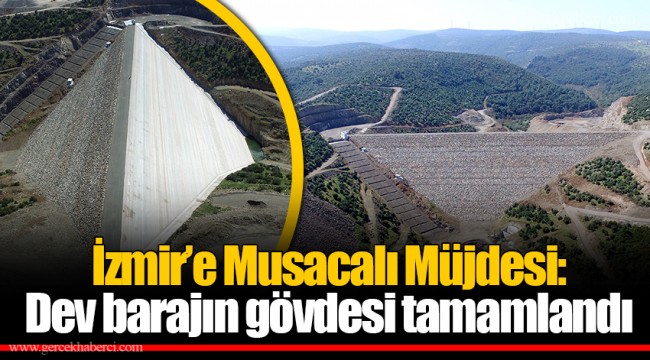 İzmir’e Musacalı Müjdesi: Dev barajın gövdesi tamamlandı