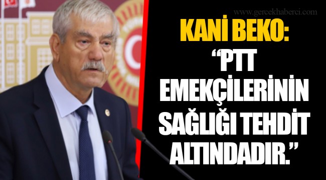 KANİ BEKO: “PTT EMEKÇİLERİNİN SAĞLIĞI TEHDİT ALTINDADIR.”