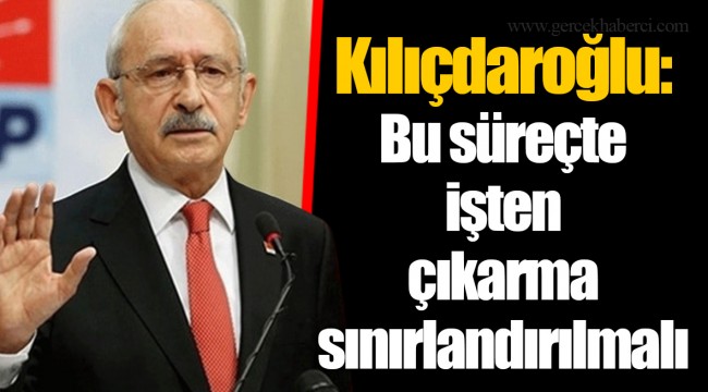 Kılıçdaroğlu: Bu süreçte işten çıkarma sınırlandırılmalı