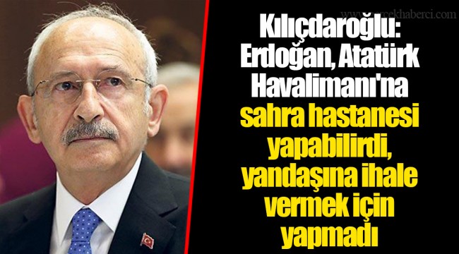 Kılıçdaroğlu: Erdoğan, Atatürk Havalimanı'na sahra hastanesi yapabilirdi, yandaşına ihale vermek için yapmadı
