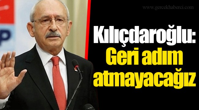 Kılıçdaroğlu: Geri adım atmayacağız