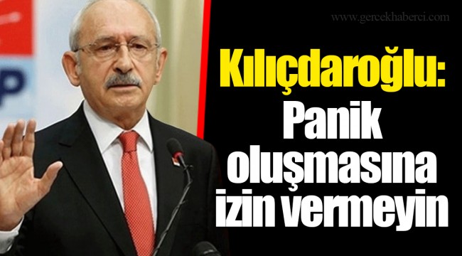 Kılıçdaroğlu: Panik oluşmasına izin vermeyin