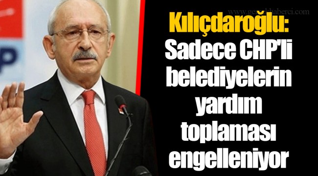 Kılıçdaroğlu: Sadece CHP'li belediyelerin yardım toplaması engelleniyor