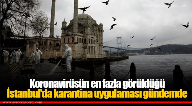 Koronavirüsün en fazla görüldüğü İstanbul'da karantina uygulaması gündemde