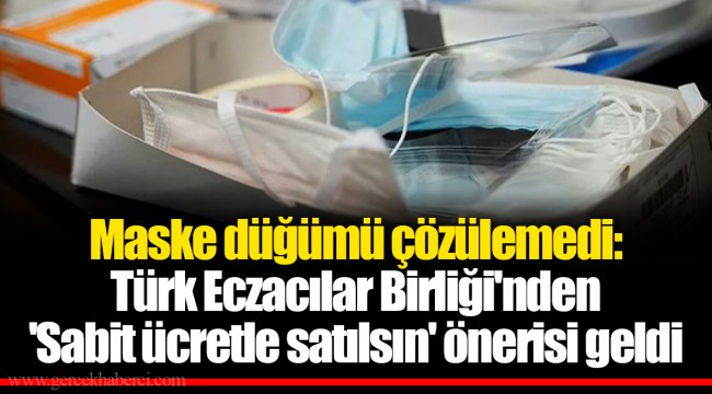 Maske düğümü çözülemedi: Türk Eczacılar Birliği'nden 'Sabit ücretle satılsın' önerisi geldi