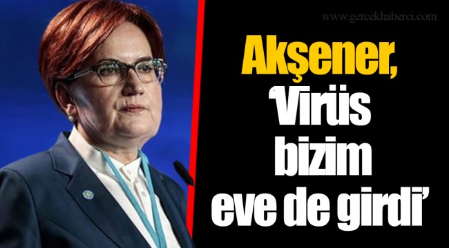 Meral Akşener,“Virüs bizim eve de girdi”