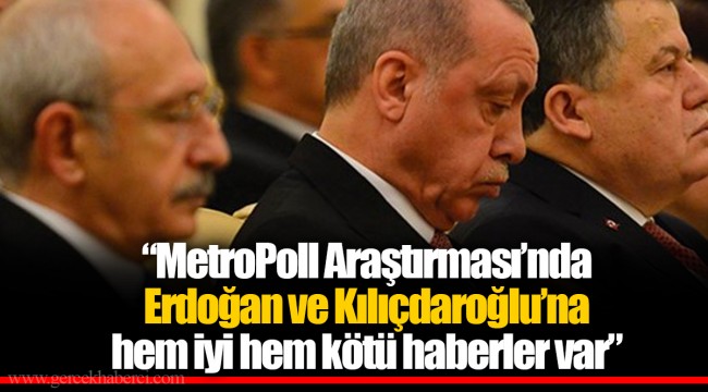 "MetroPoll Araştırması’nda Erdoğan ve Kılıçdaroğlu’na hem iyi hem kötü haberler var"