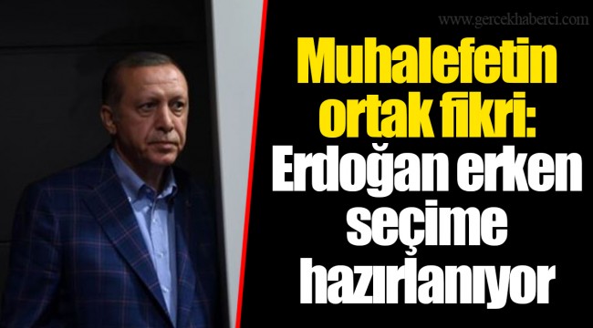 Muhalefetin ortak fikri: Erdoğan erken seçime hazırlanıyor