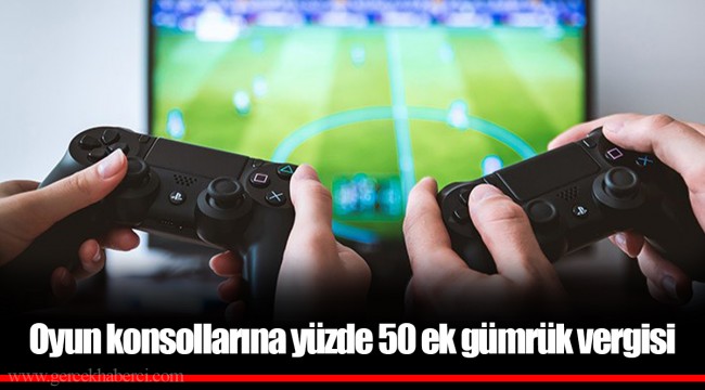 Oyun konsollarına yüzde 50 ek gümrük vergisi