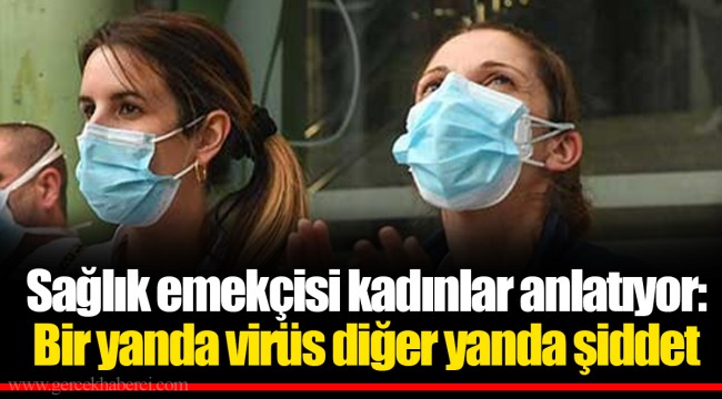 Sağlık emekçisi kadınlar anlatıyor: Bir yanda virüs diğer yanda şiddet