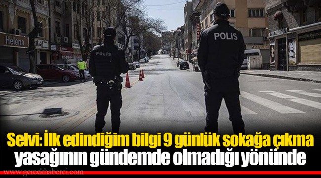 Selvi: İlk edindiğim bilgi 9 günlük sokağa çıkma yasağının gündemde olmadığı yönünde