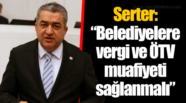 Serter: “Belediyelere vergi ve ÖTV muafiyeti sağlanmalı”