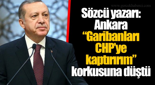 Sözcü yazarı: Ankara “Garibanları CHP’ye kaptırırım” korkusuna düştü