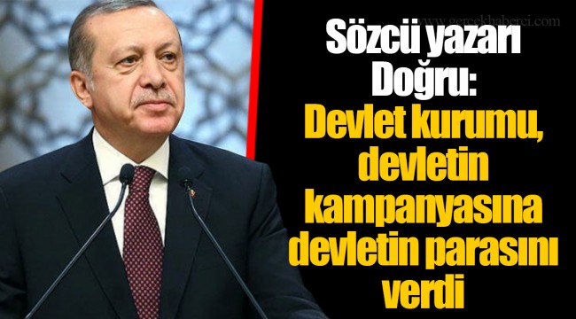 Sözcü yazarı Doğru: Devlet kurumu, devletin kampanyasına devletin parasını verdi