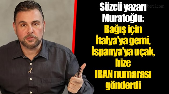 Sözcü yazarı Muratoğlu: Bağış için İtalya'ya gemi, İspanya'ya uçak, bize IBAN numarası gönderdi