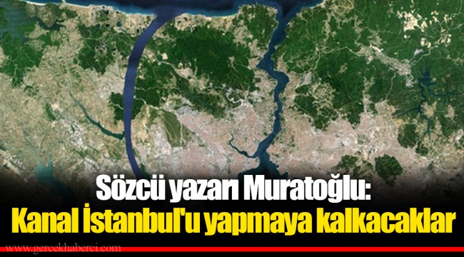 Sözcü yazarı Muratoğlu: Kanal İstanbul'u yapmaya kalkacaklar