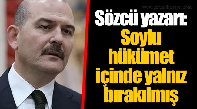 Sözcü yazarı: Soylu hükümet içinde yalnız bırakılmış