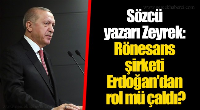 Sözcü yazarı Zeyrek: Rönesans şirketi Erdoğan'dan rol mü çaldı?
