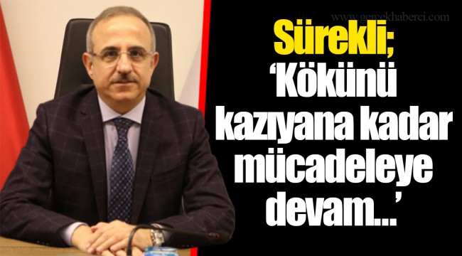 Sürekli; “Kökünü kazıyana kadar mücadeleye devam…”
