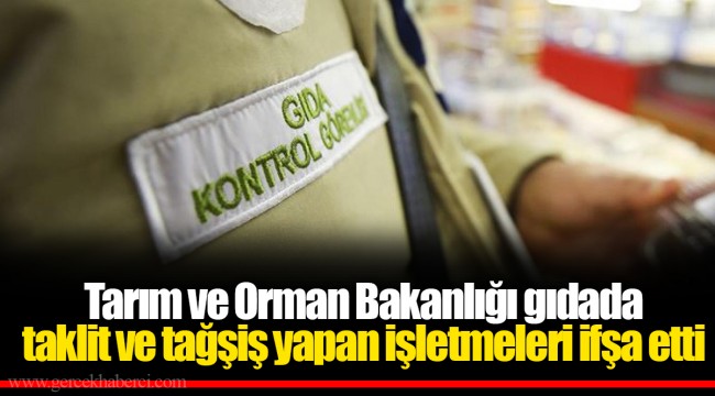 Tarım ve Orman Bakanlığı gıdada taklit ve tağşiş yapan işletmeleri ifşa etti