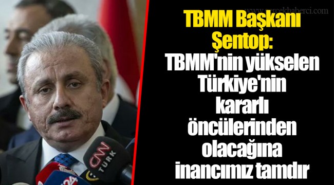 TBMM Başkanı Şentop: TBMM'nin yükselen Türkiye'nin kararlı öncülerinden olacağına inancımız tamdır