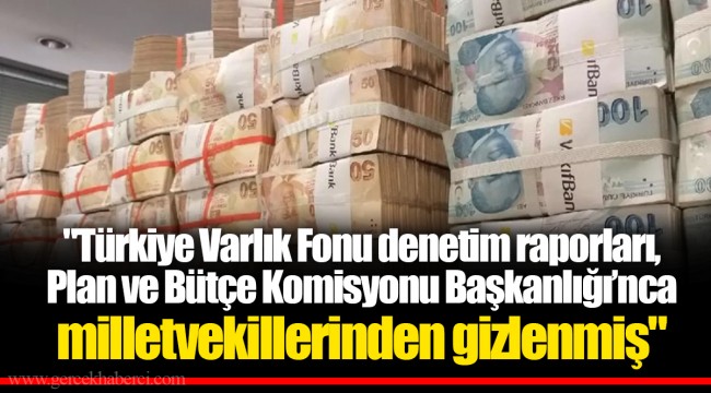 "Türkiye Varlık Fonu denetim raporları, Plan ve Bütçe Komisyonu Başkanlığı’nca milletvekillerinden gizlenmiş"