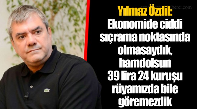 Yılmaz Özdil: Ekonomide ciddi sıçrama noktasında olmasaydık, hamdolsun 39 lira 24 kuruşu rüyamızda bile göremezdik