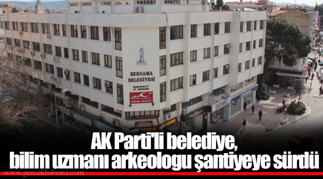 AK Parti'li belediye, bilim uzmanı arkeologu şantiyeye sürdü