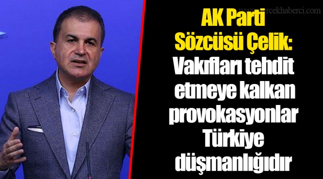 AK Parti Sözcüsü Çelik: Vakıfları tehdit etmeye kalkan provokasyonlar Türkiye düşmanlığıdır